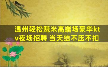 温州轻松赚米高端场豪华ktv夜场招聘 当天结不压不扣